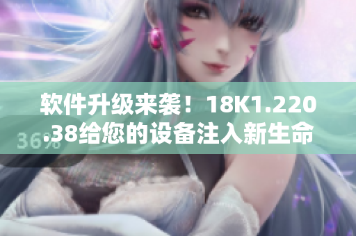 软件升级来袭！18K1.220.38给您的设备注入新生命！
