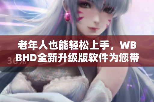 老年人也能轻松上手，WBBHD全新升级版软件为您带来最畅快的使用体验