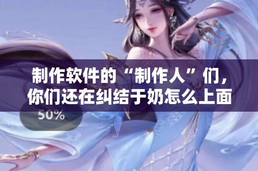 制作软件的“制作人”们，你们还在纠结于奶怎么上面、顶怎么下面吗？