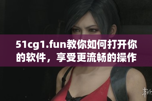 51cg1.fun教你如何打开你的软件，享受更流畅的操作体验！