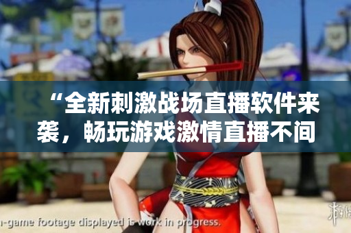 “全新刺激战场直播软件来袭，畅玩游戏激情直播不间断！”