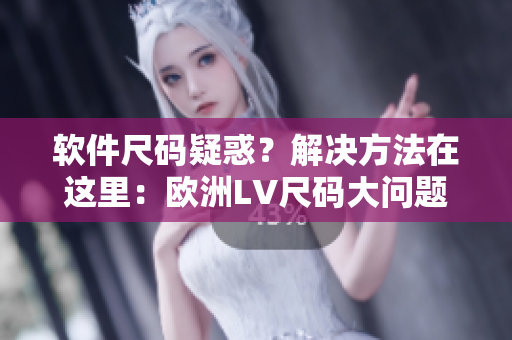 软件尺码疑惑？解决方法在这里：欧洲LV尺码大问题解析