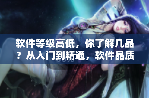 软件等级高低，你了解几品？从入门到精通，软件品质全解析！