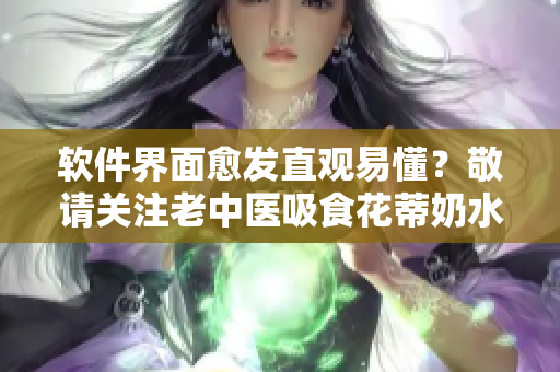 软件界面愈发直观易懂？敬请关注老中医吸食花蒂奶水视频播放！