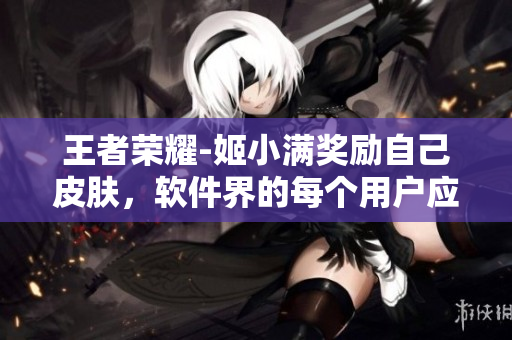 王者荣耀-姬小满奖励自己皮肤，软件界的每个用户应该如何激励自己？