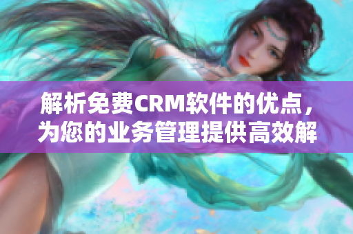 解析免费CRM软件的优点，为您的业务管理提供高效解决方案
