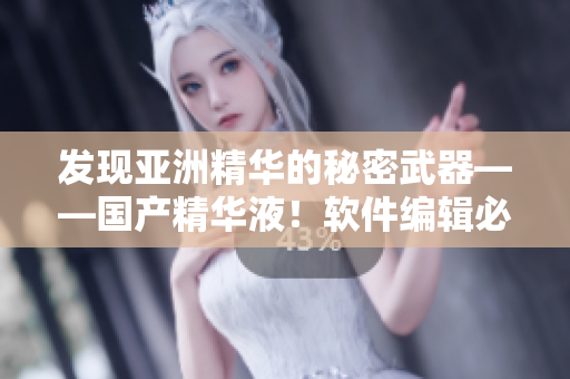 发现亚洲精华的秘密武器——国产精华液！软件编辑必备神器！