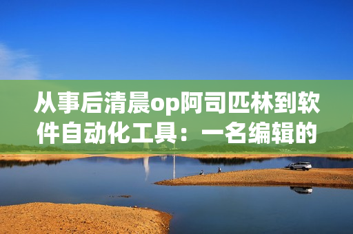 从事后清晨op阿司匹林到软件自动化工具：一名编辑的转型之路