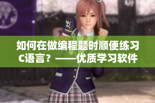 如何在做编程题时顺便练习C语言？——优质学习软件推荐