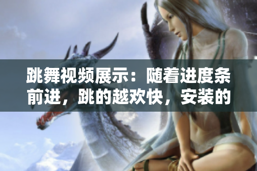 跳舞视频展示：随着进度条前进，跳的越欢快，安装的软件越少