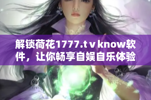 解锁荷花1777.tⅴknow软件，让你畅享自娱自乐体验！