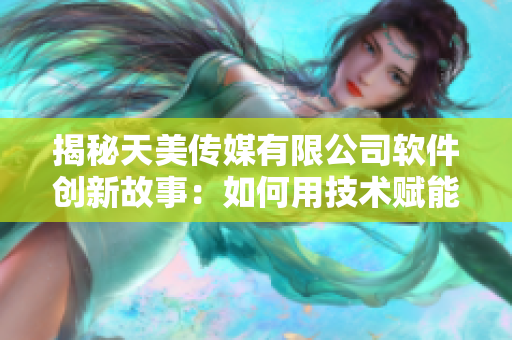 揭秘天美传媒有限公司软件创新故事：如何用技术赋能创意产业