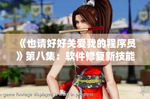 《也请好好关爱我的程序员》第八集：软件修复新技能get！