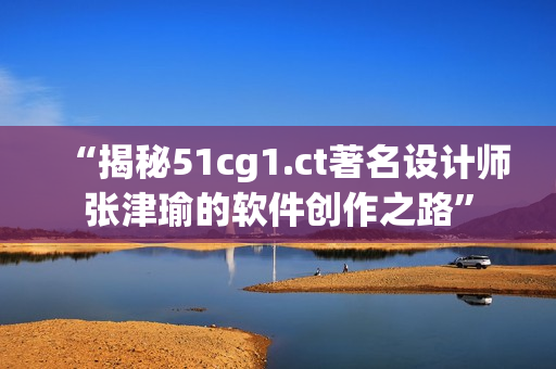 “揭秘51cg1.ct著名设计师张津瑜的软件创作之路”