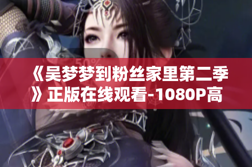 《吴梦梦到粉丝家里第二季》正版在线观看-1080P高清，软件免费下载