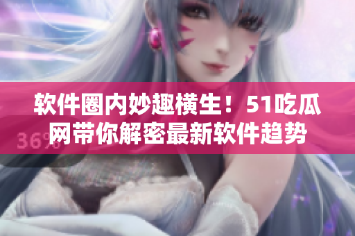 软件圈内妙趣横生！51吃瓜网带你解密最新软件趋势