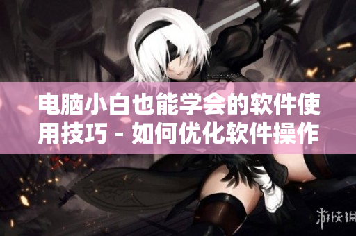 电脑小白也能学会的软件使用技巧 - 如何优化软件操作，让电脑使用更便捷