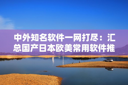 中外知名软件一网打尽：汇总国产日本欧美常用软件推荐！不包含特殊符号