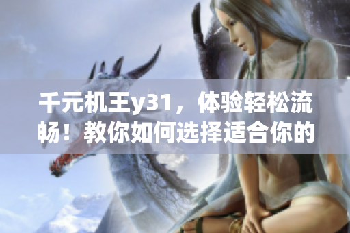 千元机王y31，体验轻松流畅！教你如何选择适合你的软件！