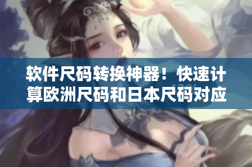 软件尺码转换神器！快速计算欧洲尺码和日本尺码对应软件规格。