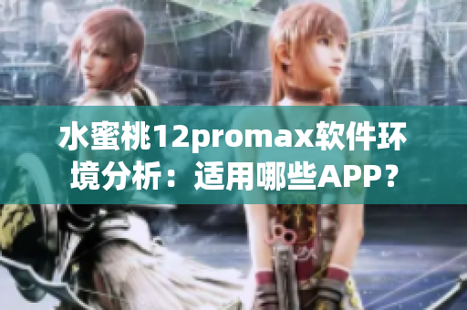水蜜桃12promax软件环境分析：适用哪些APP？