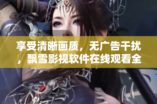 享受清晰画质，无广告干扰，飘雪影视软件在线观看全新上线！