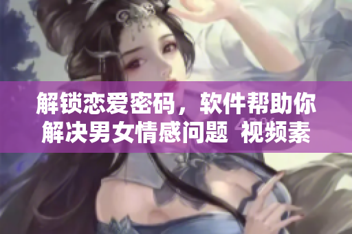 解锁恋爱密码，软件帮助你解决男女情感问题  视频素材分享