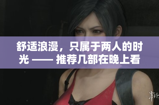 舒适浪漫，只属于两人的时光 —— 推荐几部在晚上看的浪漫电影