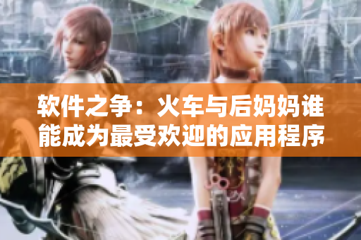 软件之争：火车与后妈妈谁能成为最受欢迎的应用程序？