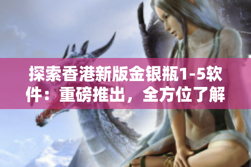 探索香港新版金银瓶1-5软件：重磅推出，全方位了解，深度解析！
