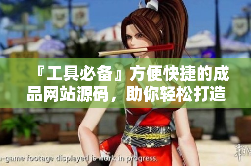 『工具必备』方便快捷的成品网站源码，助你轻松打造高效软件！