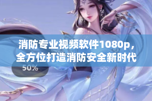 消防专业视频软件1080p，全方位打造消防安全新时代