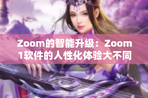 Zoom的智能升级：Zoom1软件的人性化体验大不同！