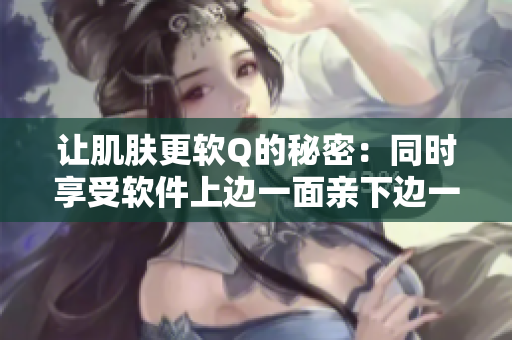 让肌肤更软Q的秘密：同时享受软件上边一面亲下边一面膜的效果