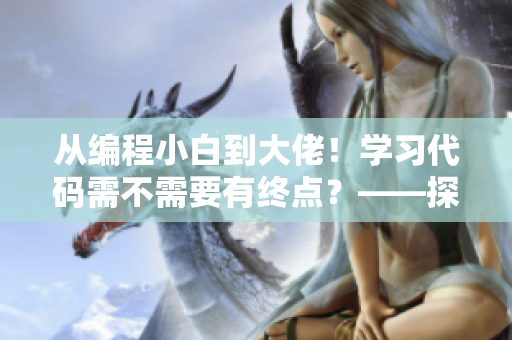 从编程小白到大佬！学习代码需不需要有终点？——探讨软件开发路程。