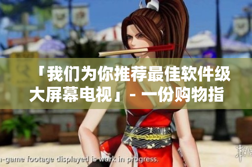 「我们为你推荐最佳软件级大屏幕电视」- 一份购物指南