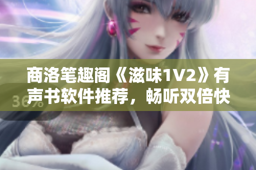 商洛笔趣阁《滋味1V2》有声书软件推荐，畅听双倍快感！