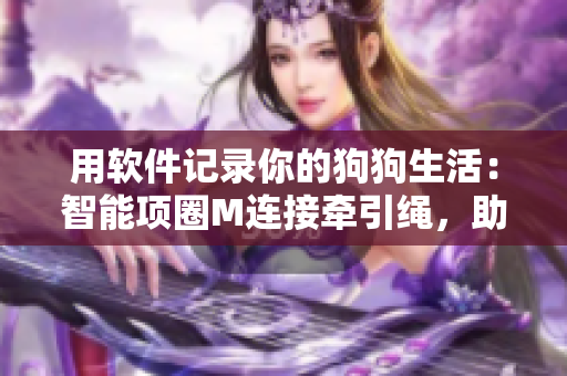 用软件记录你的狗狗生活：智能项圈M连接牵引绳，助你了解母狗状态