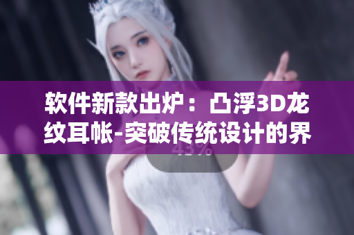 软件新款出炉：凸浮3D龙纹耳帐-突破传统设计的界面优化神器!