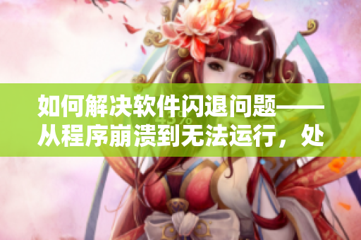 如何解决软件闪退问题——从程序崩溃到无法运行，处理方法来了！