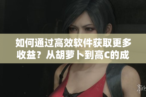 如何通过高效软件获取更多收益？从胡萝卜到高C的成功秘诀解析