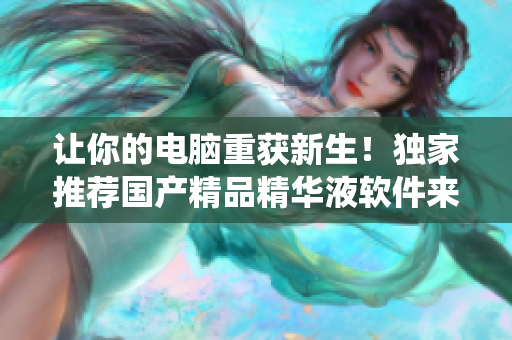 让你的电脑重获新生！独家推荐国产精品精华液软件来提升系统速度