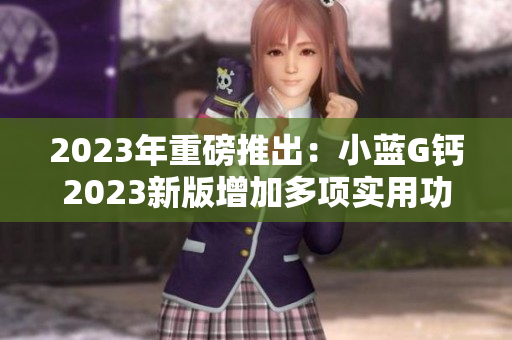 2023年重磅推出：小蓝G钙2023新版增加多项实用功能