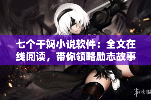 七个干妈小说软件：全文在线阅读，带你领略励志故事！