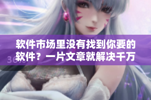 软件市场里没有找到你要的软件？一片文章就解决千万个问题！