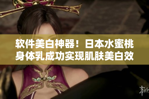 软件美白神器！日本水蜜桃身体乳成功实现肌肤美白效果