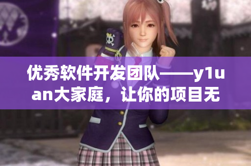 优秀软件开发团队——y1uan大家庭，让你的项目无担忧