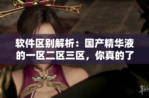 软件区别解析：国产精华液的一区二区三区，你真的了解吗？