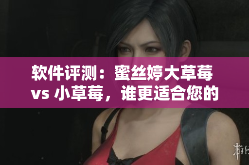 软件评测：蜜丝婷大草莓 vs 小草莓，谁更适合您的需求？