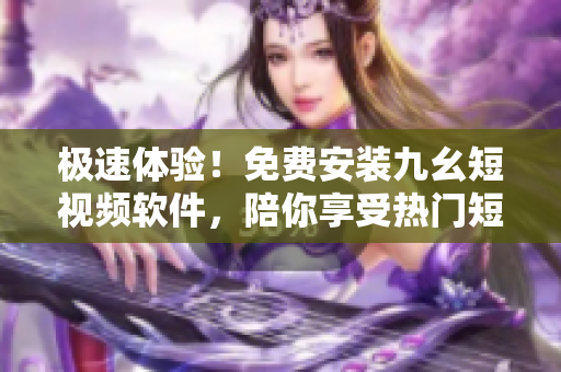 极速体验！免费安装九幺短视频软件，陪你享受热门短视频乐趣！